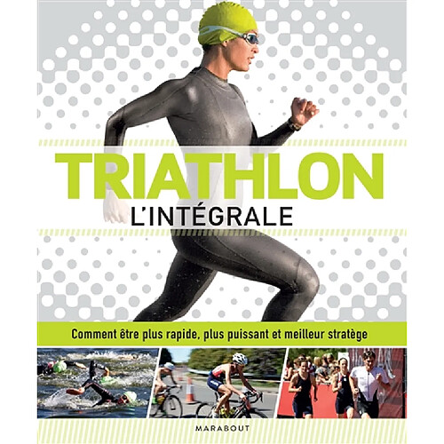 Triathlon : l'intégrale : comment être plus rapide, plus puissant et meilleur stratège